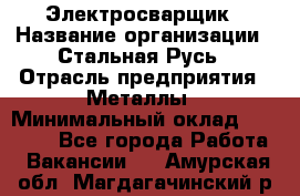 Электросварщик › Название организации ­ Стальная Русь › Отрасль предприятия ­ Металлы › Минимальный оклад ­ 35 000 - Все города Работа » Вакансии   . Амурская обл.,Магдагачинский р-н